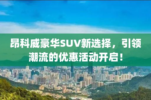 昂科威豪華SUV新選擇，引領(lǐng)潮流的優(yōu)惠活動(dòng)開啟！