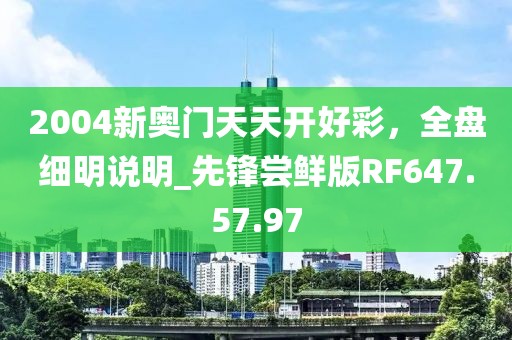 2004新奧門天天開(kāi)好彩，全盤細(xì)明說(shuō)明_先鋒嘗鮮版RF647.57.97