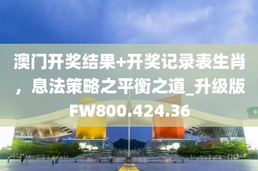 澳門開獎結果+開獎記錄表生肖，息法策略之平衡之道_升級版FW800.424.36