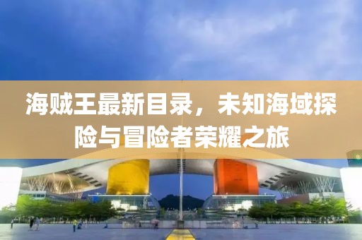 海賊王最新目錄，未知海域探險(xiǎn)與冒險(xiǎn)者榮耀之旅