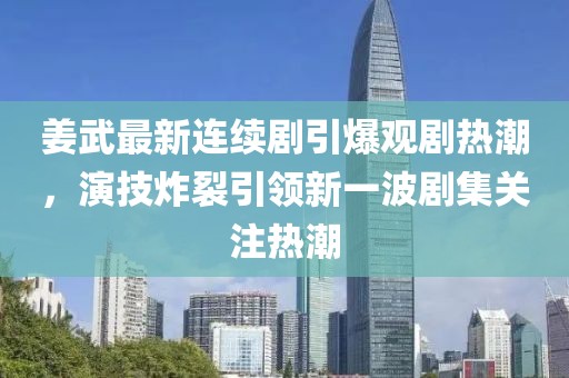 姜武最新連續(xù)劇引爆觀劇熱潮，演技炸裂引領(lǐng)新一波劇集關(guān)注熱潮