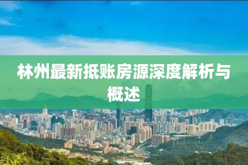 林州最新抵賬房源深度解析與概述
