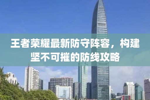 王者榮耀最新防守陣容，構建堅不可摧的防線攻略