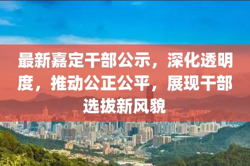 最新嘉定干部公示，深化透明度，推動公正公平，展現(xiàn)干部選拔新風(fēng)貌