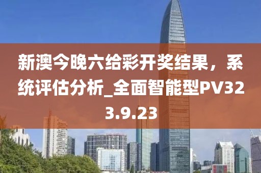 新澳今晚六給彩開獎(jiǎng)結(jié)果，系統(tǒng)評估分析_全面智能型PV323.9.23