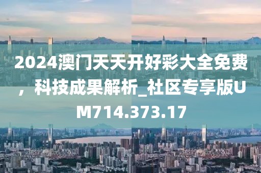 2024澳門(mén)天天開(kāi)好彩大全免費(fèi)，科技成果解析_社區(qū)專(zhuān)享版UM714.373.17