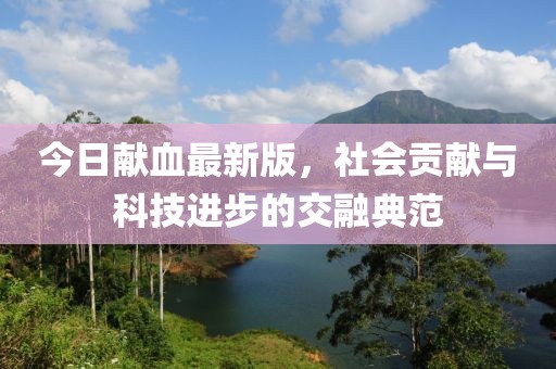 今日獻(xiàn)血最新版，社會(huì)貢獻(xiàn)與科技進(jìn)步的交融典范
