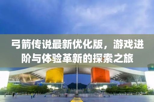 弓箭傳說最新優(yōu)化版，游戲進(jìn)階與體驗革新的探索之旅