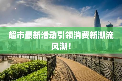 超市最新活動(dòng)引領(lǐng)消費(fèi)新潮流風(fēng)潮！