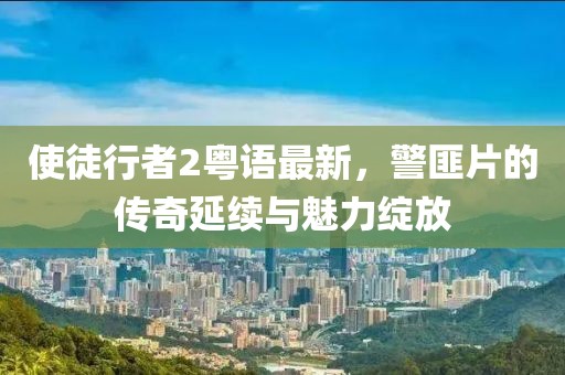 使徒行者2粵語最新，警匪片的傳奇延續(xù)與魅力綻放