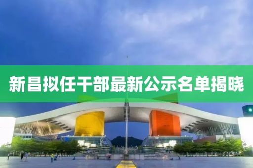 新昌擬任干部最新公示名單揭曉