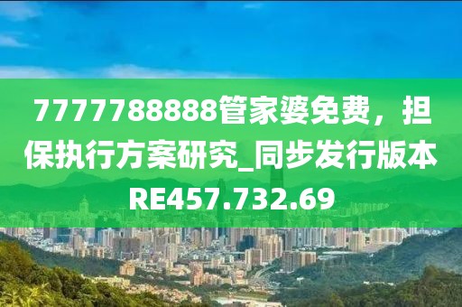7777788888管家婆免費，擔保執(zhí)行方案研究_同步發(fā)行版本RE457.732.69