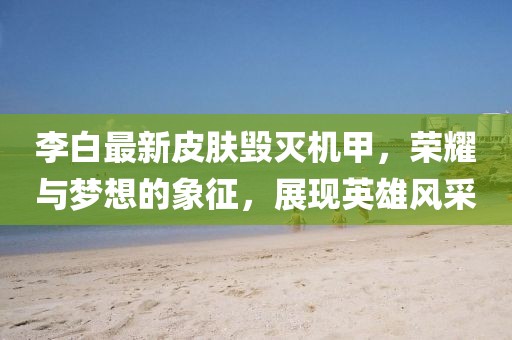 李白最新皮膚毀滅機甲，榮耀與夢想的象征，展現(xiàn)英雄風(fēng)采
