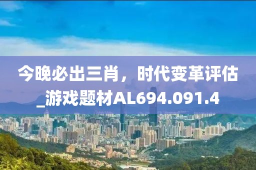 今晚必出三肖，時(shí)代變革評(píng)估_游戲題材AL694.091.4