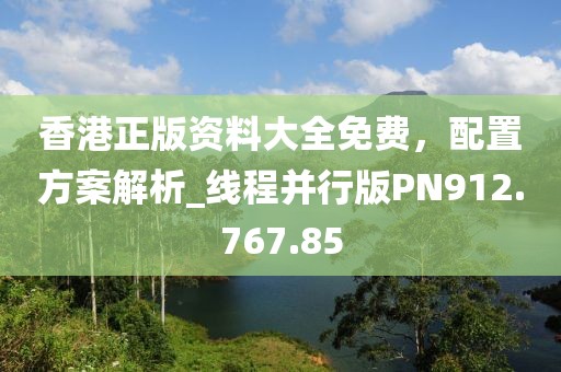 香港正版資料大全免費(fèi)，配置方案解析_線程并行版PN912.767.85