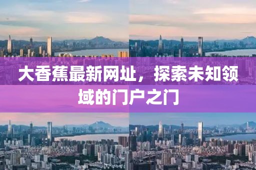 大香蕉最新網(wǎng)址，探索未知領域的門戶之門