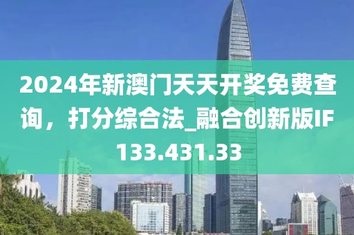 2024年新澳門天天開獎(jiǎng)免費(fèi)查詢，打分綜合法_融合創(chuàng)新版IF133.431.33