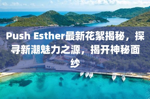 Push Esther最新花絮揭秘，探尋新潮魅力之源，揭開神秘面紗