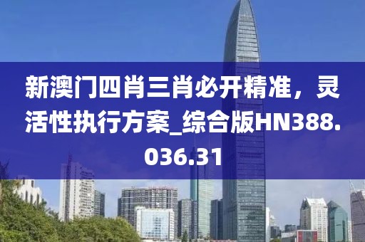 新澳門四肖三肖必開精準(zhǔn)，靈活性執(zhí)行方案_綜合版HN388.036.31