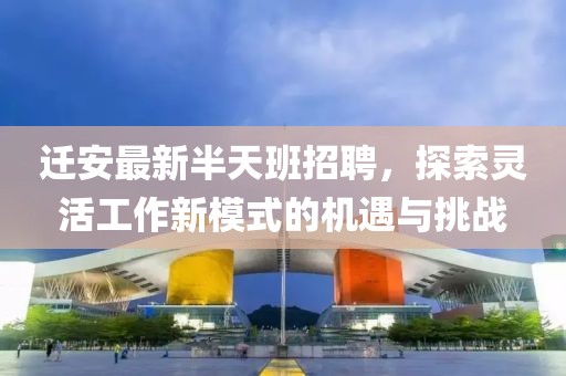 遷安最新半天班招聘，探索靈活工作新模式的機(jī)遇與挑戰(zhàn)
