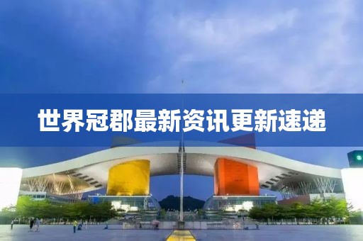 世界冠郡最新資訊更新速遞