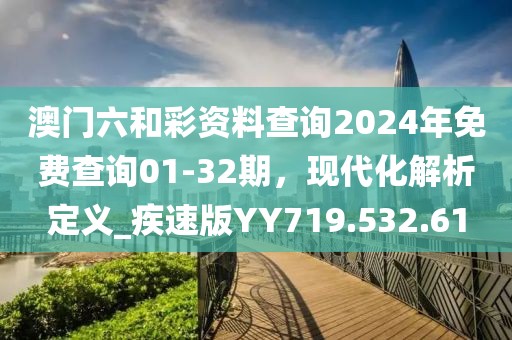 澳門六和彩資料查詢2024年免費(fèi)查詢01-32期，現(xiàn)代化解析定義_疾速版YY719.532.61