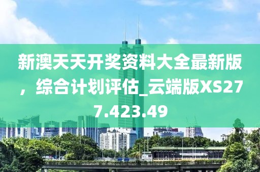 新澳天天開獎(jiǎng)資料大全最新版，綜合計(jì)劃評(píng)估_云端版XS277.423.49