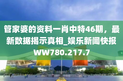 管家婆的資料一肖中特46期，最新數(shù)據(jù)揭示真相_娛樂新聞快報WW780.217.7