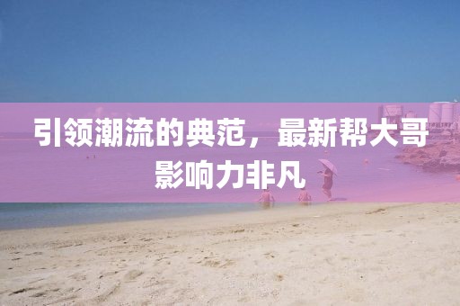 引領(lǐng)潮流的典范，最新幫大哥影響力非凡