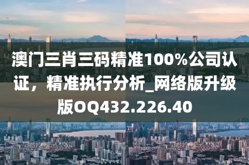 澳門三肖三碼精準(zhǔn)100%公司認(rèn)證，精準(zhǔn)執(zhí)行分析_網(wǎng)絡(luò)版升級版OQ432.226.40