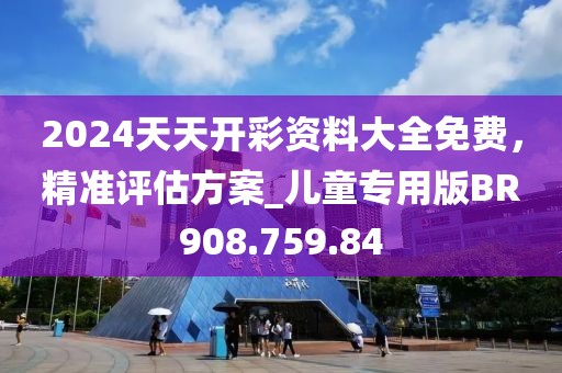 2024天天開彩資料大全免費，精準(zhǔn)評估方案_兒童專用版BR908.759.84