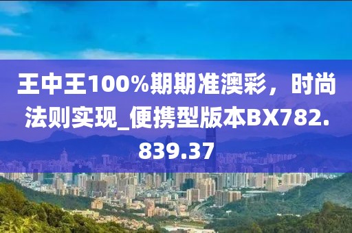 王中王100%期期準(zhǔn)澳彩，時尚法則實現(xiàn)_便攜型版本BX782.839.37