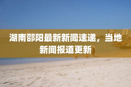 湖南邵陽最新新聞速遞，當(dāng)?shù)匦侣剤?bào)道更新