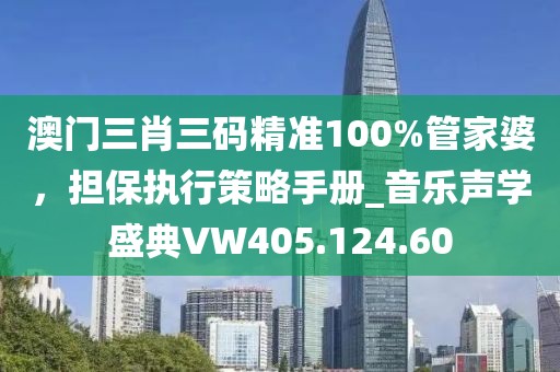 澳門三肖三碼精準(zhǔn)100%管家婆，擔(dān)保執(zhí)行策略手冊_音樂聲學(xué)盛典VW405.124.60