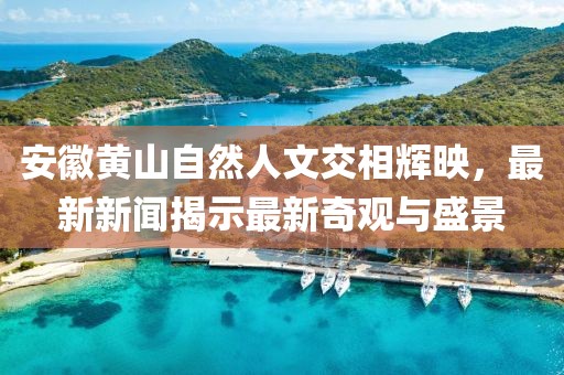安徽黃山自然人文交相輝映，最新新聞揭示最新奇觀與盛景