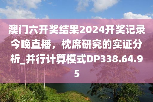 澳門六開獎結(jié)果2024開獎記錄今晚直播，枕席研究的實證分析_并行計算模式DP338.64.95