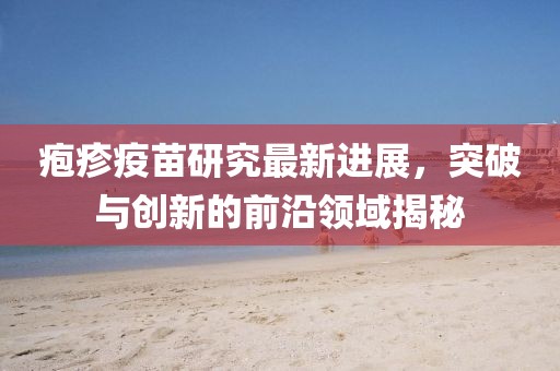 皰疹疫苗研究最新進(jìn)展，突破與創(chuàng)新的前沿領(lǐng)域揭秘