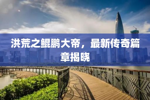 洪荒之鯤鵬大帝，最新傳奇篇章揭曉