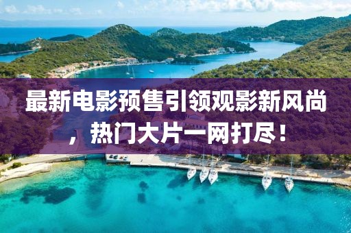 最新電影預售引領觀影新風尚，熱門大片一網(wǎng)打盡！