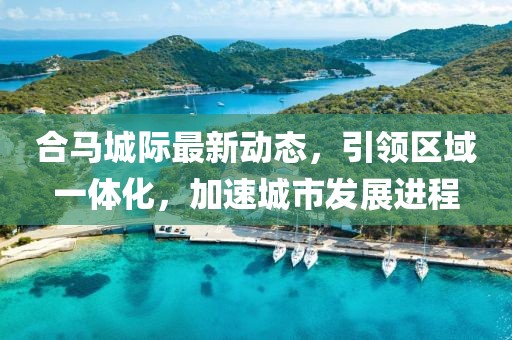 合馬城際最新動態(tài)，引領(lǐng)區(qū)域一體化，加速城市發(fā)展進程