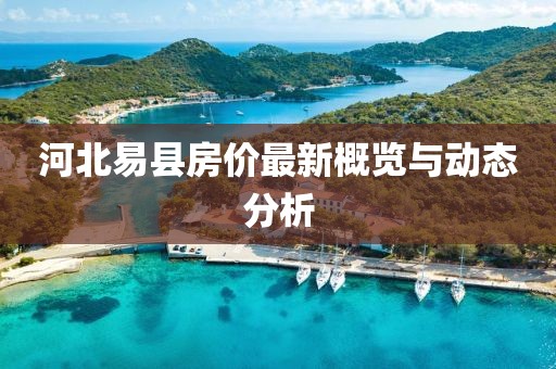 河北易縣房價(jià)最新概覽與動(dòng)態(tài)分析