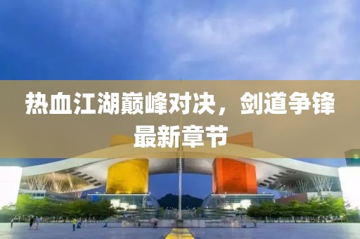 熱血江湖巔峰對(duì)決，劍道爭鋒最新章節(jié)