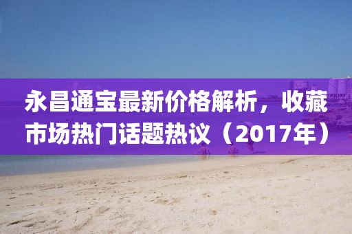 永昌通寶最新價(jià)格解析，收藏市場熱門話題熱議（2017年）