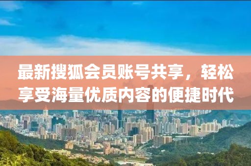 最新搜狐會員賬號共享，輕松享受海量優(yōu)質(zhì)內(nèi)容的便捷時代