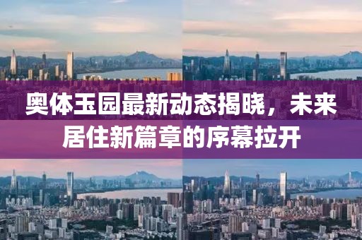 奧體玉園最新動態(tài)揭曉，未來居住新篇章的序幕拉開