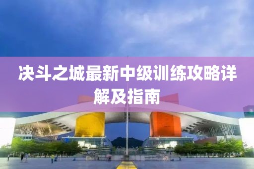 決斗之城最新中級(jí)訓(xùn)練攻略詳解及指南