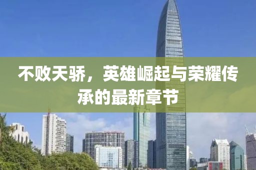 不敗天驕，英雄崛起與榮耀傳承的最新章節(jié)