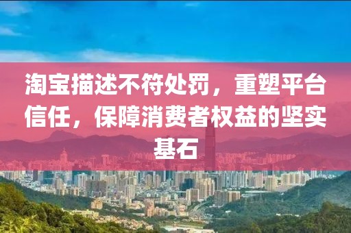 淘寶描述不符處罰，重塑平臺(tái)信任，保障消費(fèi)者權(quán)益的堅(jiān)實(shí)基石
