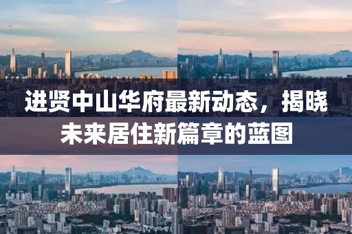 進(jìn)賢中山華府最新動(dòng)態(tài)，揭曉未來(lái)居住新篇章的藍(lán)圖