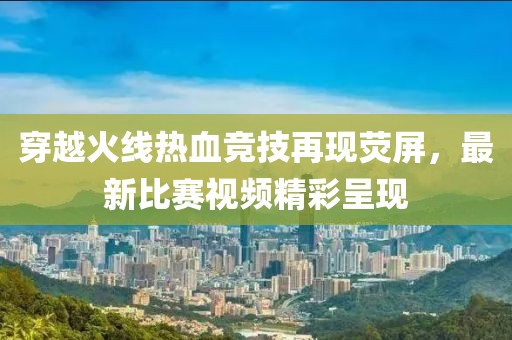 穿越火線熱血競技再現(xiàn)熒屏，最新比賽視頻精彩呈現(xiàn)